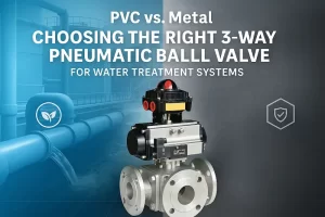 PVC vs. Metal: Choosing the Right 3-Way Pneumatic Ball Valve for Water Treatment Systems banner